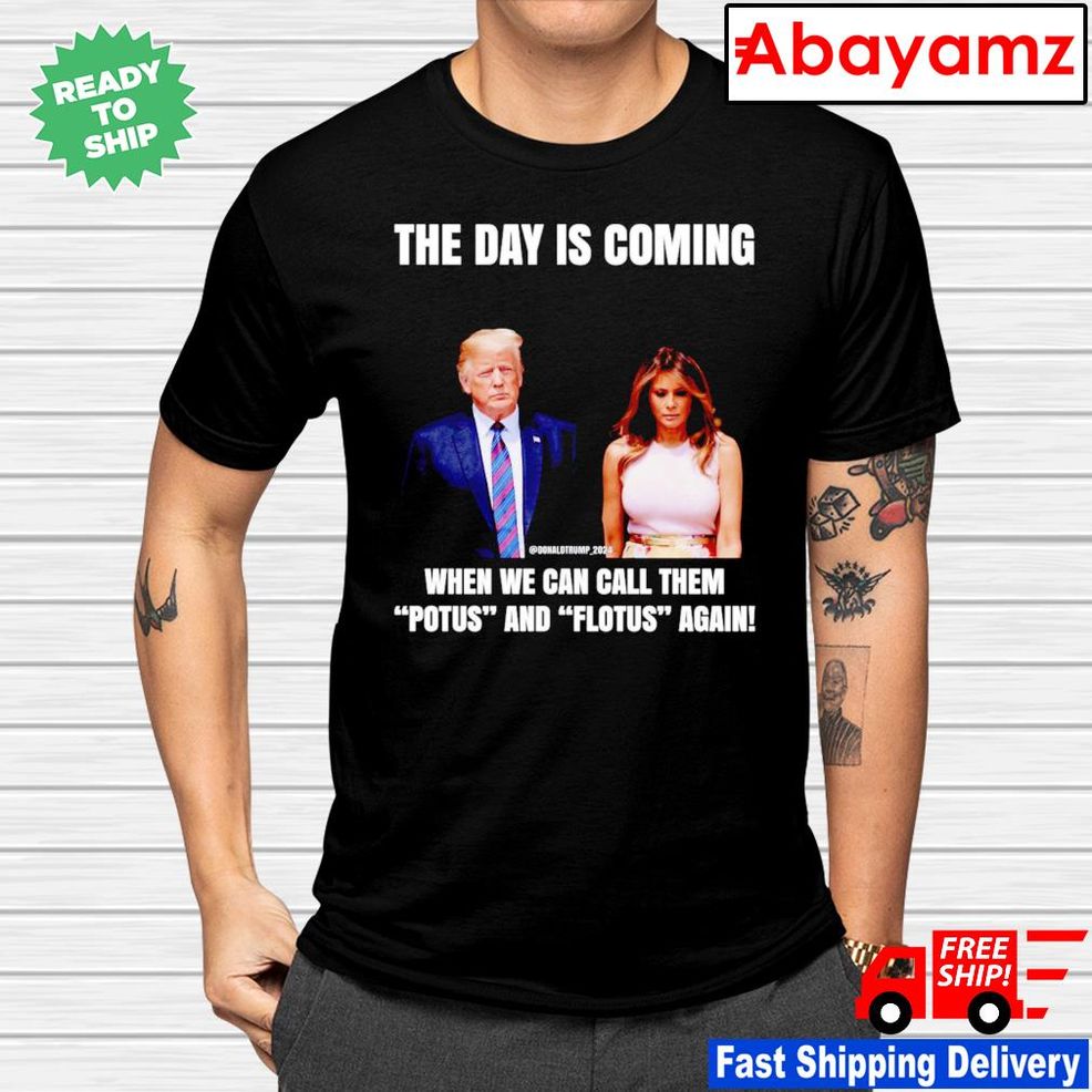 Donald Trump 2024 The Day Is Coming When We Can Call Them Potus And Flotus Shirt