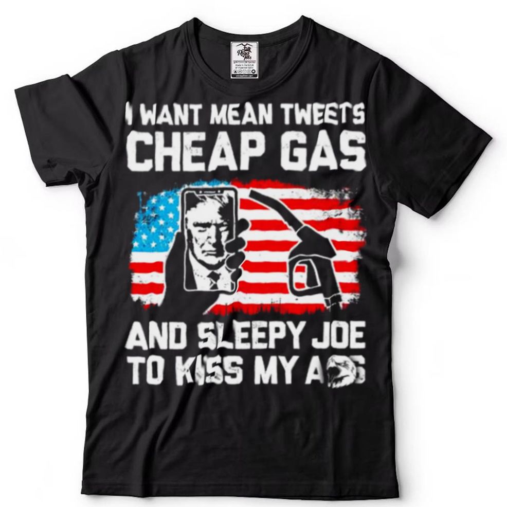 Donald Trump I Want Mean Tweets Cheap Gas And Sleepy Joe To Kiss My Ass Shirt