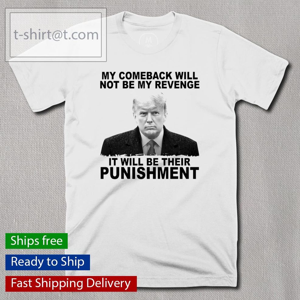 Donald Trump My Comeback Will Not Be My Revenge It Will Be Their Punishment Shirt