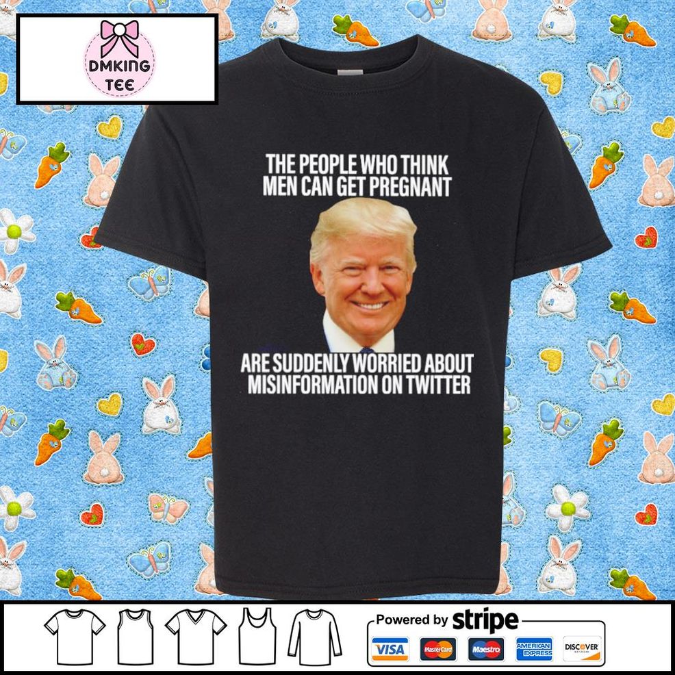 Donald Trump The People Who Think Men Can Get Pregnant Are Suddenly Worried Shirt