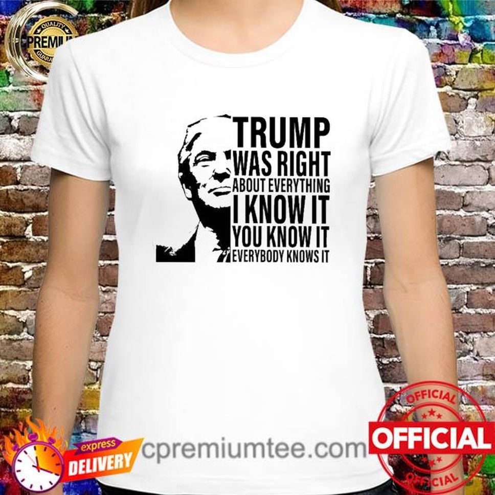 Donald Trump Was Right About Everything I Know It You Know It Everybody Knows It Shirt
