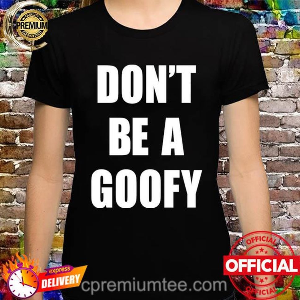 Don't Be A Goofy Shirt