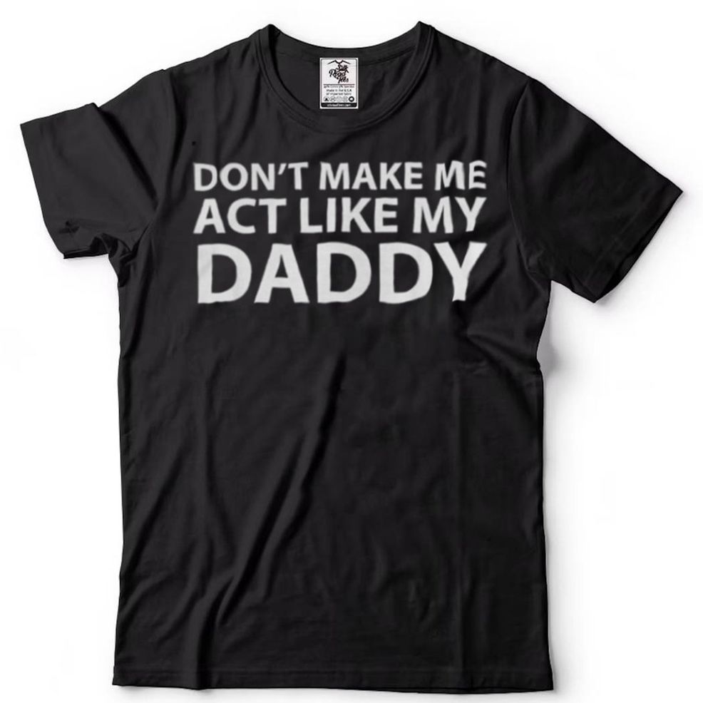 Dont Make Me Act Like My Daddy Shirt