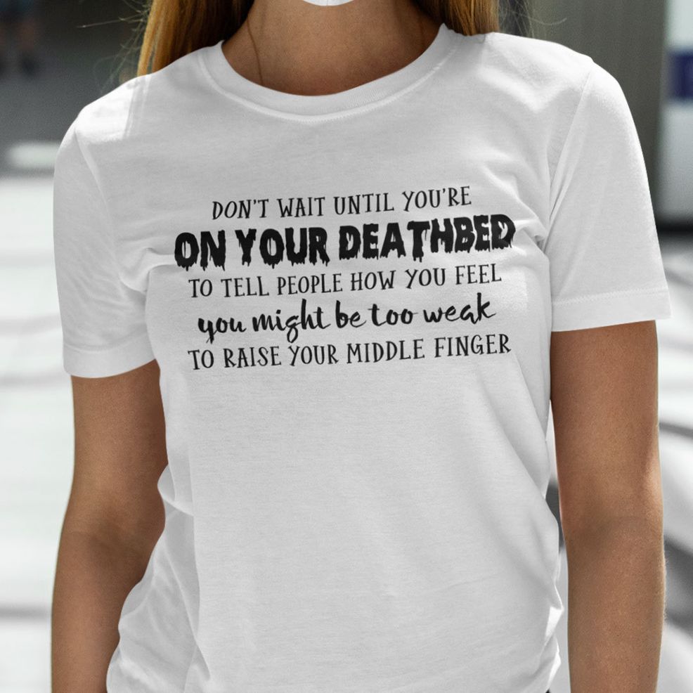 Don't Wait Until You're On Your Deathbed To Tell People How You Feel Shirt