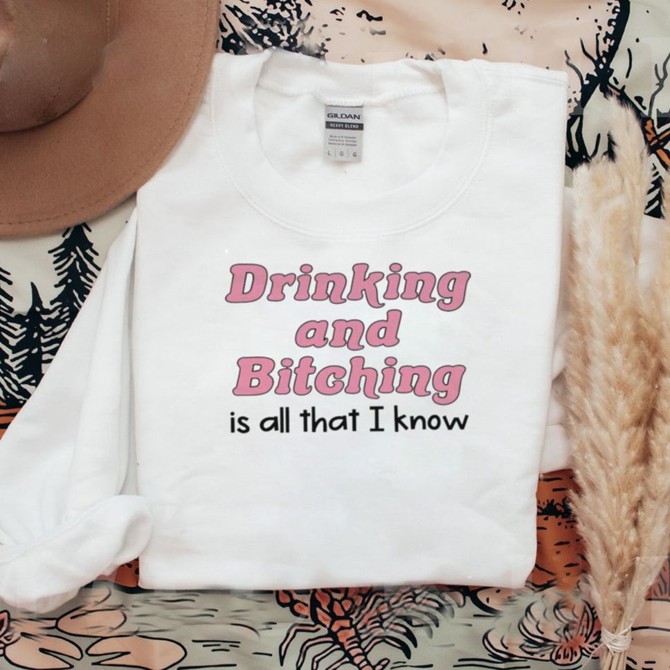 Drinking And Bitching Is All That I Know Shirt