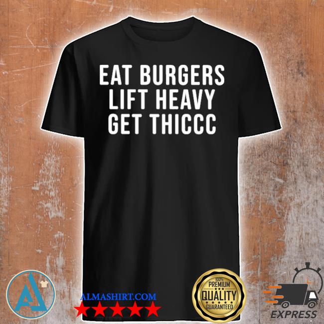 Eat burgers lift heavy get thiccc lil thiccc shirt
