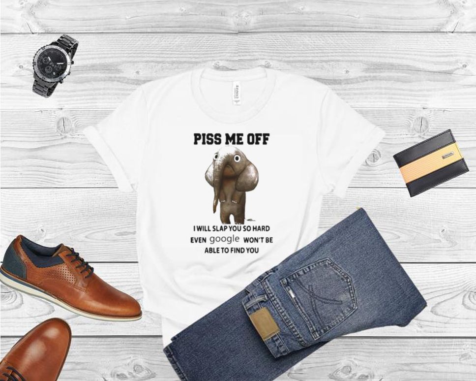Elephant Piss Me Off I Will Slap You So Hard Even Google Won’t Be Able To Find You Shirt
