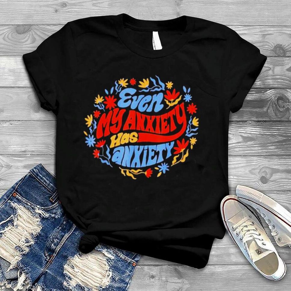 Even My Anxiety Has Anxiety Shirt