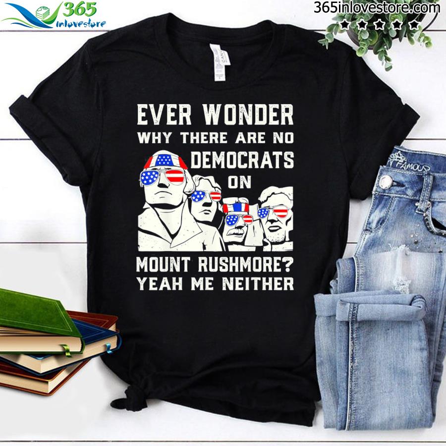 Ever wonder why there’s no democrats on mount rushmore shirt