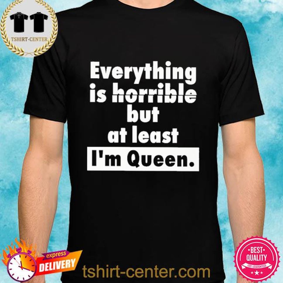 Everything Is Horrible But At Least I'm Queen Shirt
