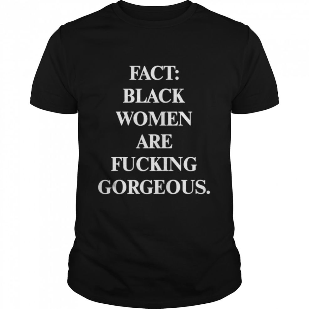 Fact Black Women Are Fucking Gorgeous Shirt