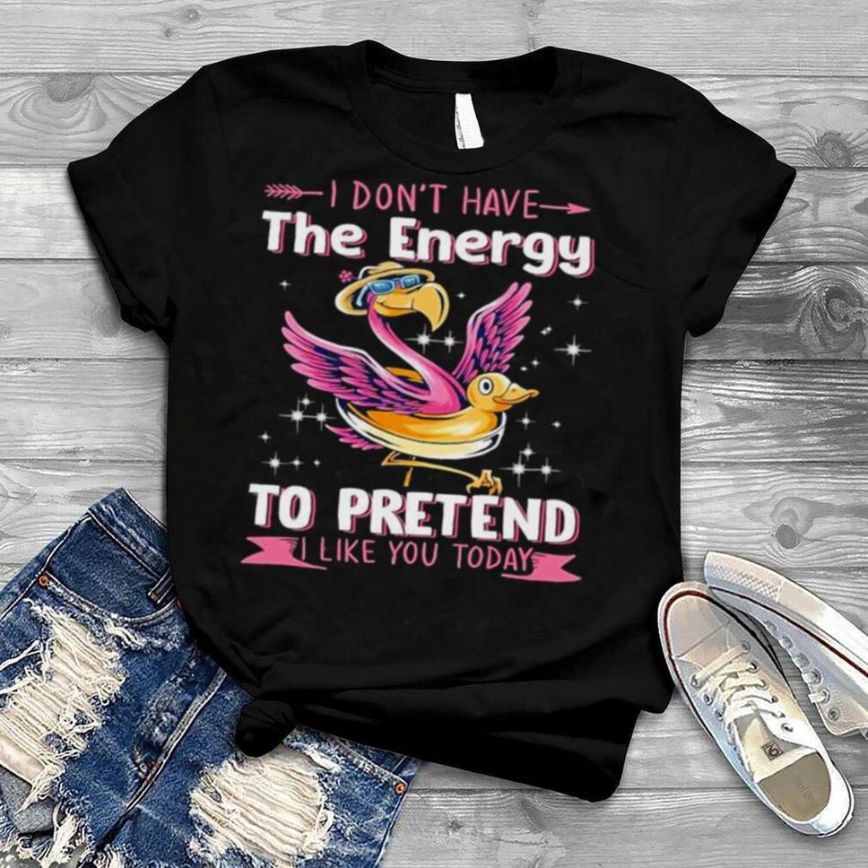 Flamingo I Don’t Have The Energy To Pretend I Like You Today Shirt