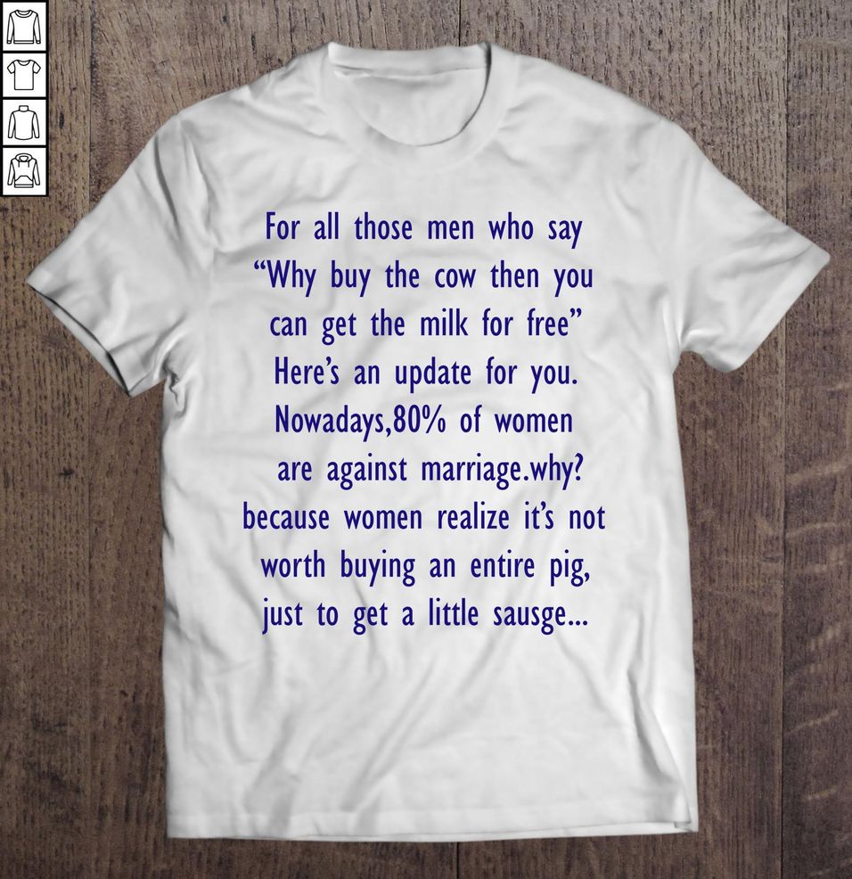 For All Those Men Who Say Why Buy The Cow Then You Can Get The Milk For Free White Shirt
