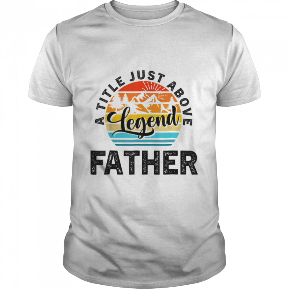 For Fathers Day Father A Title Just Above Legend Father’s Da T-Shirt B0B1ZW9QGR