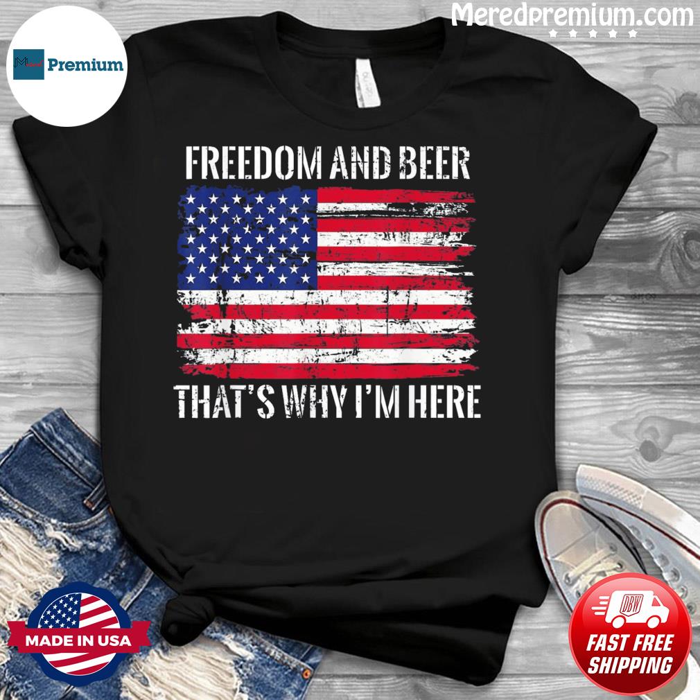 Freedom And Beer That’s Why I’m Here Fourth Of July USA Shirt