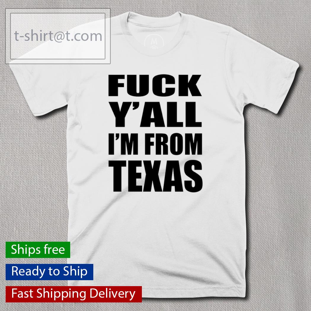 Fuck Y’all I’m From Texas 2022 Shirt