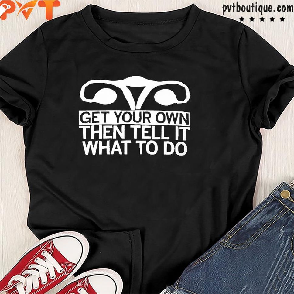 Funny Get Your Own Then Tell It What To Do Shirt