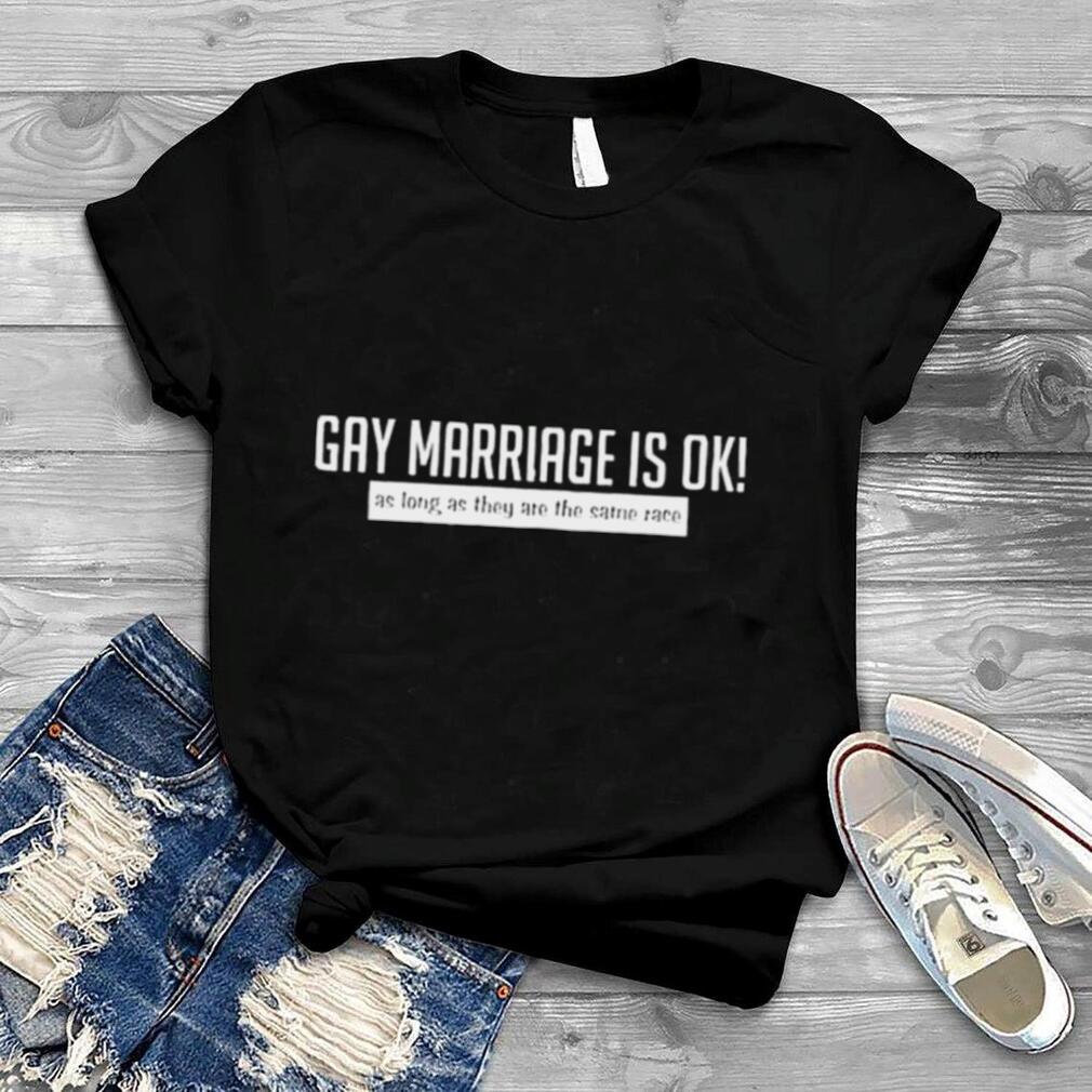 Gay marriage is ok as long as they are the same race shirt