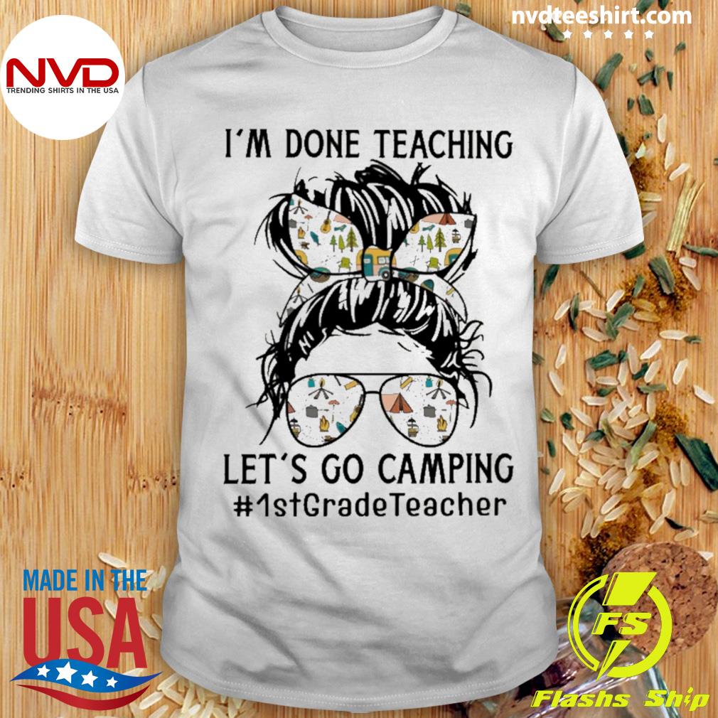 Girl I’m done Teaching let’s go Camping 1st Grade Teacher Shirt