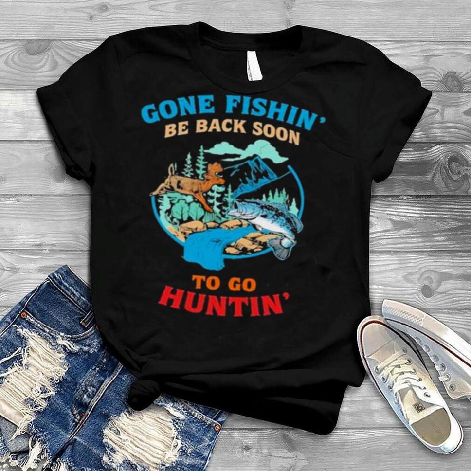 Gone Fishing Be Back Soon To Go Hunting Love Fishing Hunting Shirt