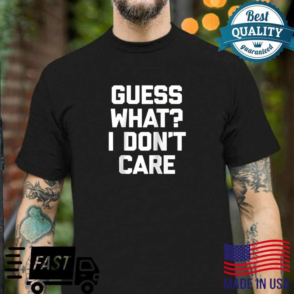 Guess What I Don't Care Shirt Saying Sarcastic Cool Shirt