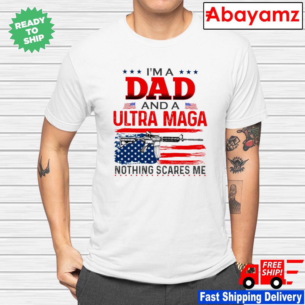 Gun I’m a dad and a Ultra Maga nothing scares me shirt