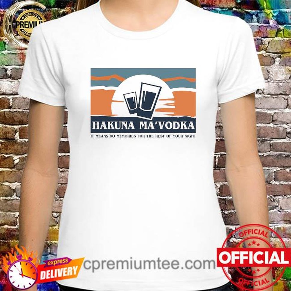 Hakuna Ma'Vodka It Means No Memories For The Rest Of Your Night Shirt