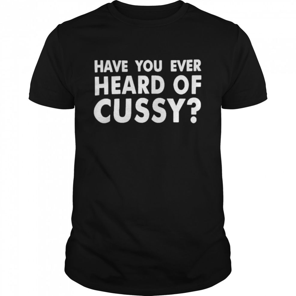 Have You Ever Heard Of Cussy Shirt