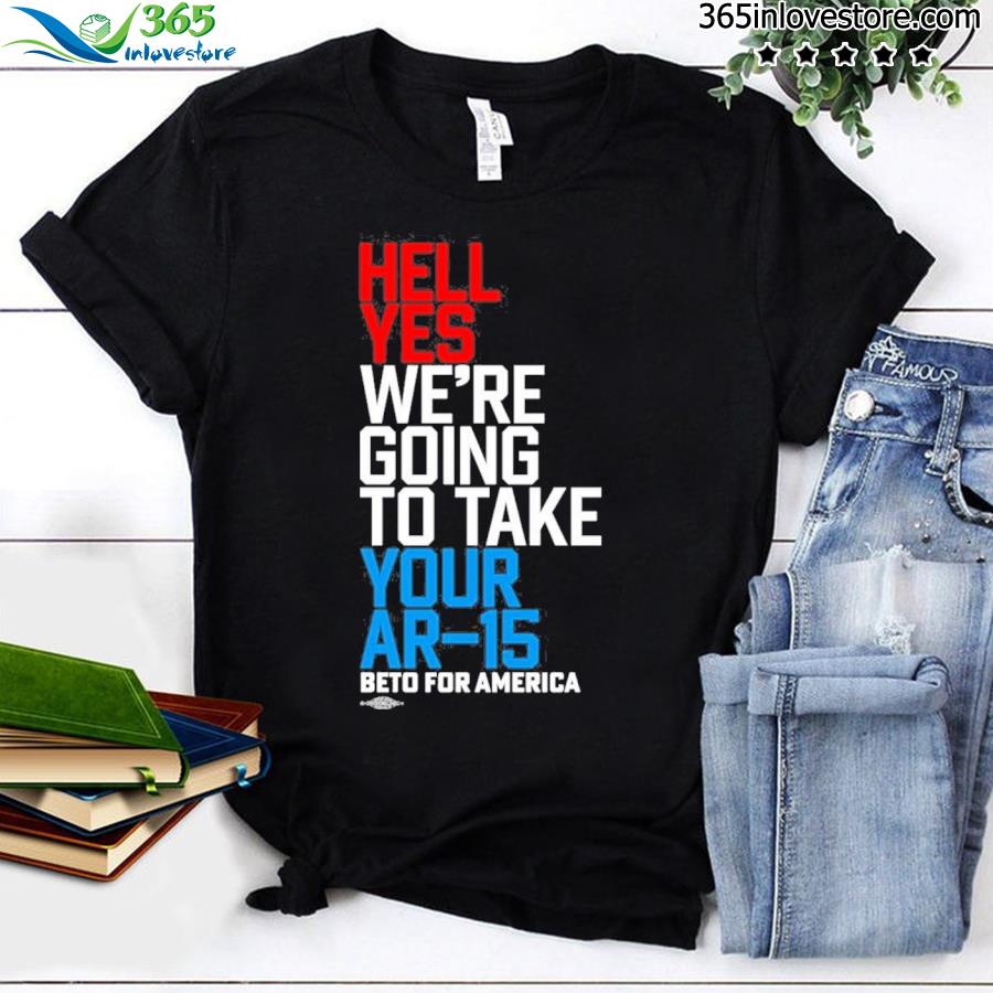 Hell Yes We’re Going To Take Your Ar-15 Beto For America Shirt