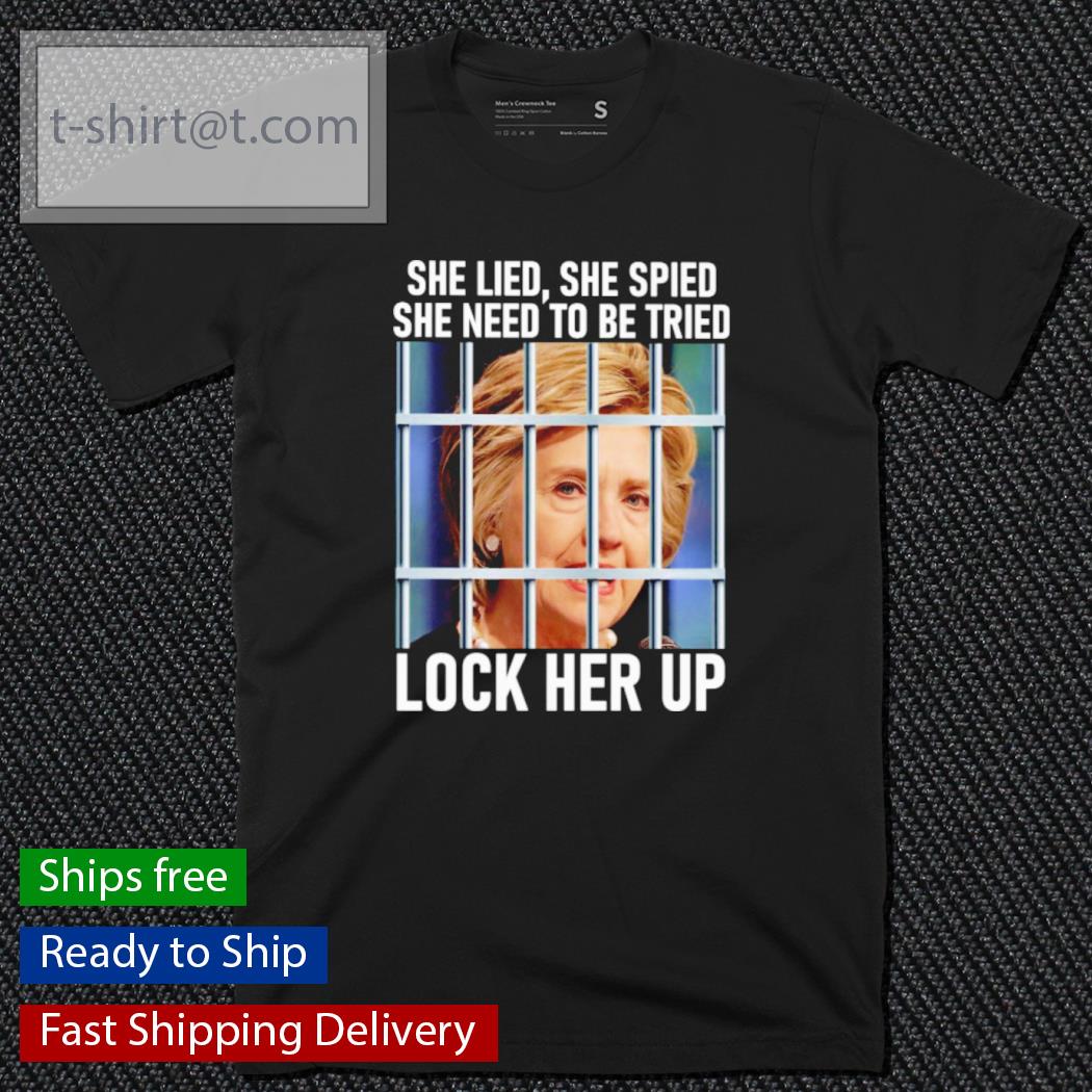 Hillary Clinton She Lied She Spied She Need To Be Tried Lock Her Up Shirt