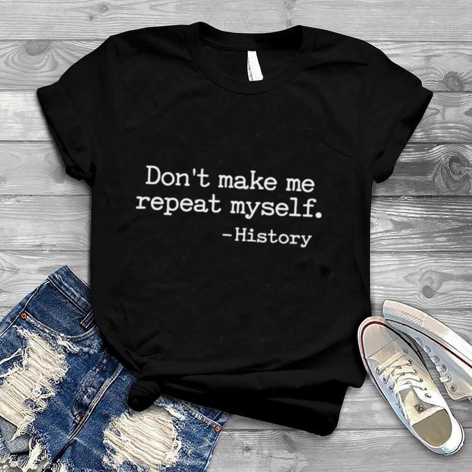 History Don’t Make Me Repeat Myself Shirt