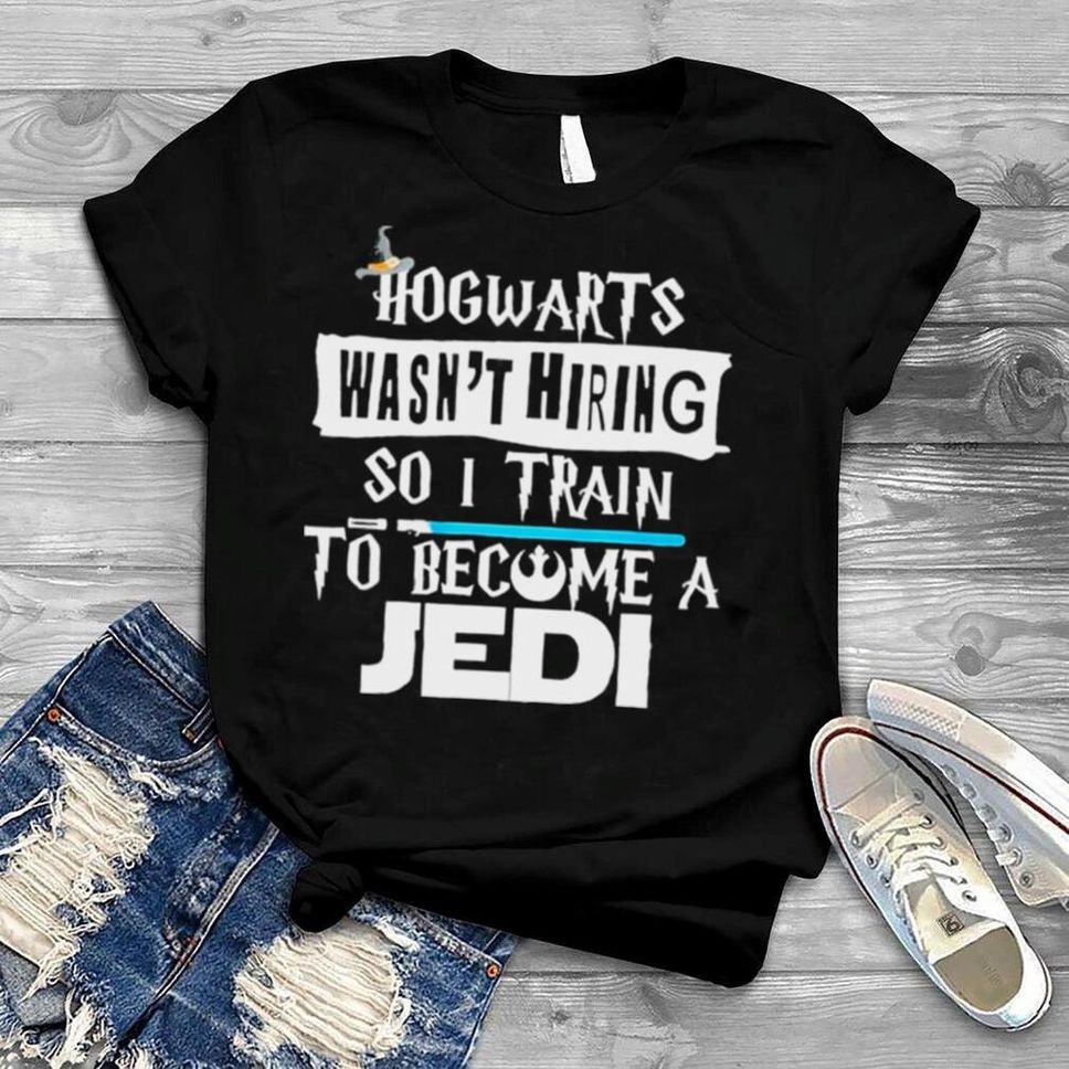 Hogwarts Wasn’t Hiring So I Train To Become A Jedi Shirt