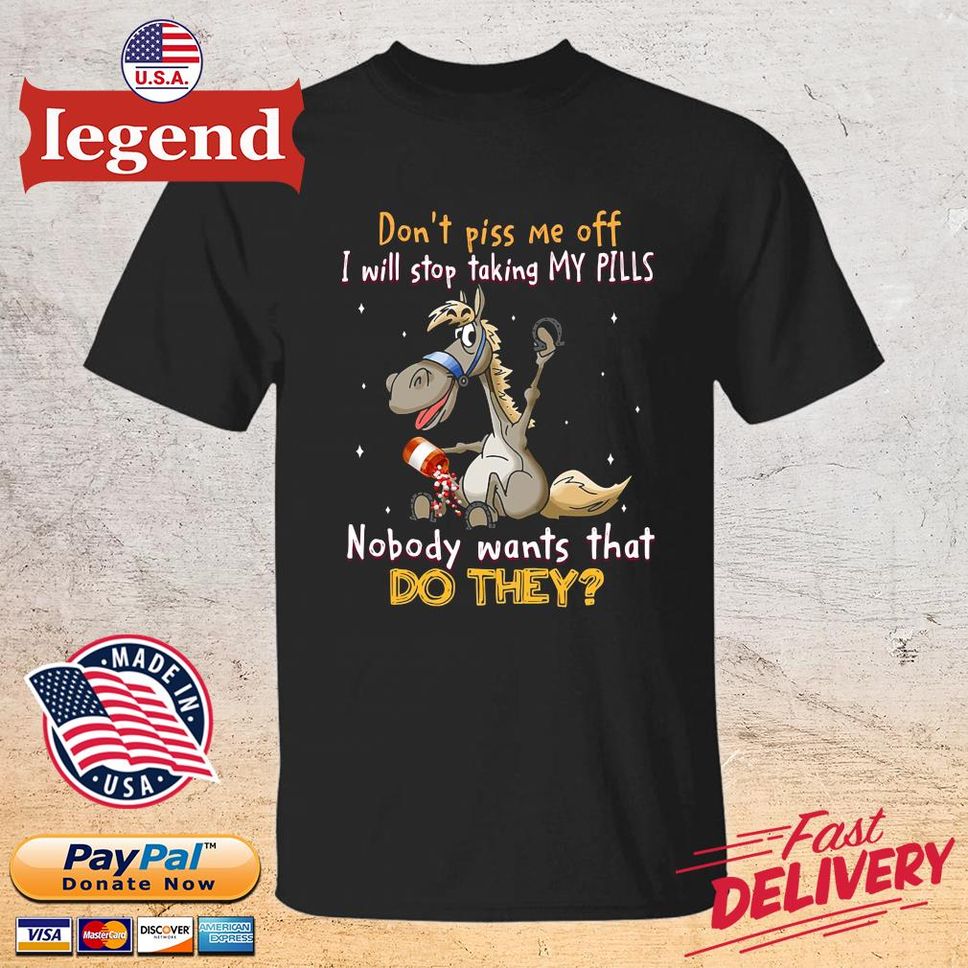 Horse Don't Piss Me Off I Will Stop Taking My Pills Nobody Wants That Do They Shirt