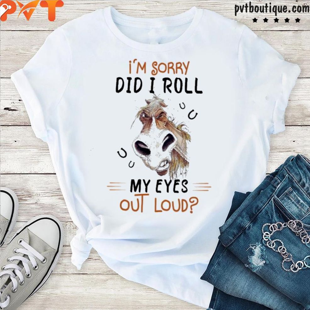 Horse I'm Sorry Did I Roll My Eyes Out Loud Shirt