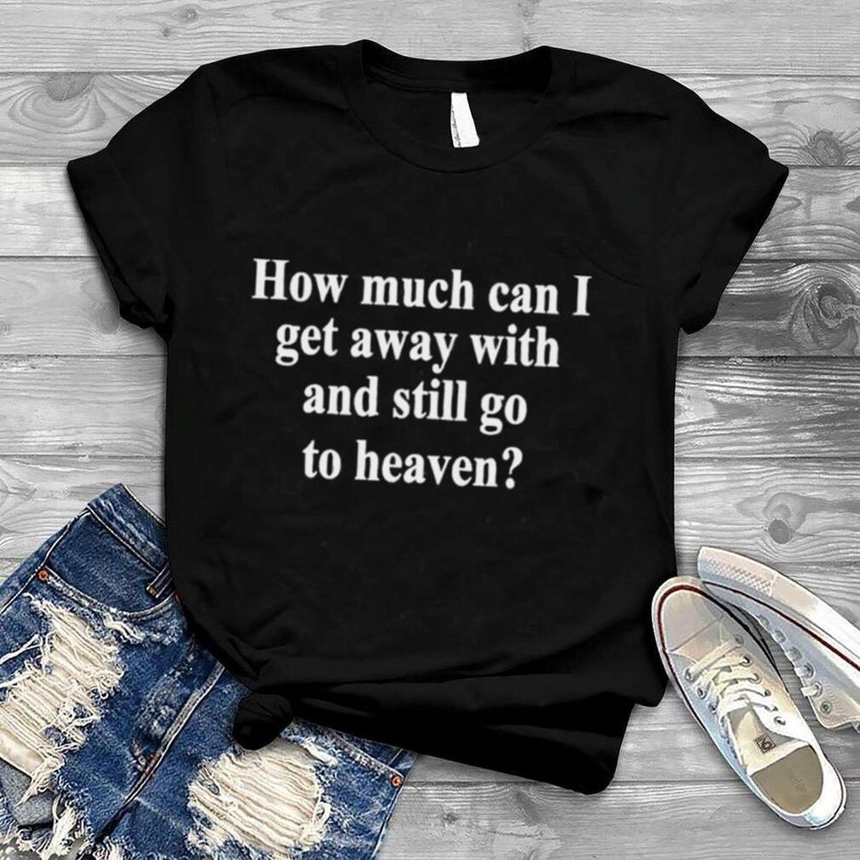 How Much Can I Get Away With And Still Go To Heaven Shirt