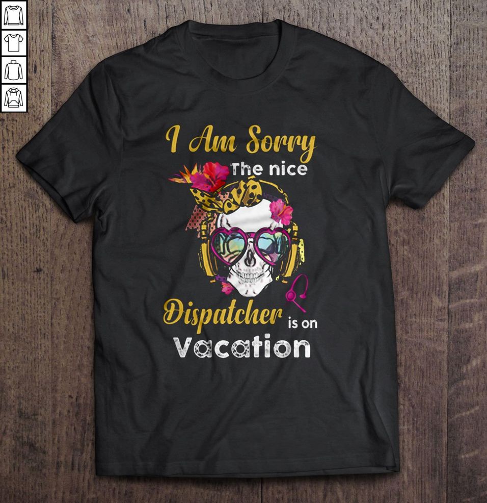 I Am Sorry The Nice Dispatcher Is On Vacation – Skull Shirt