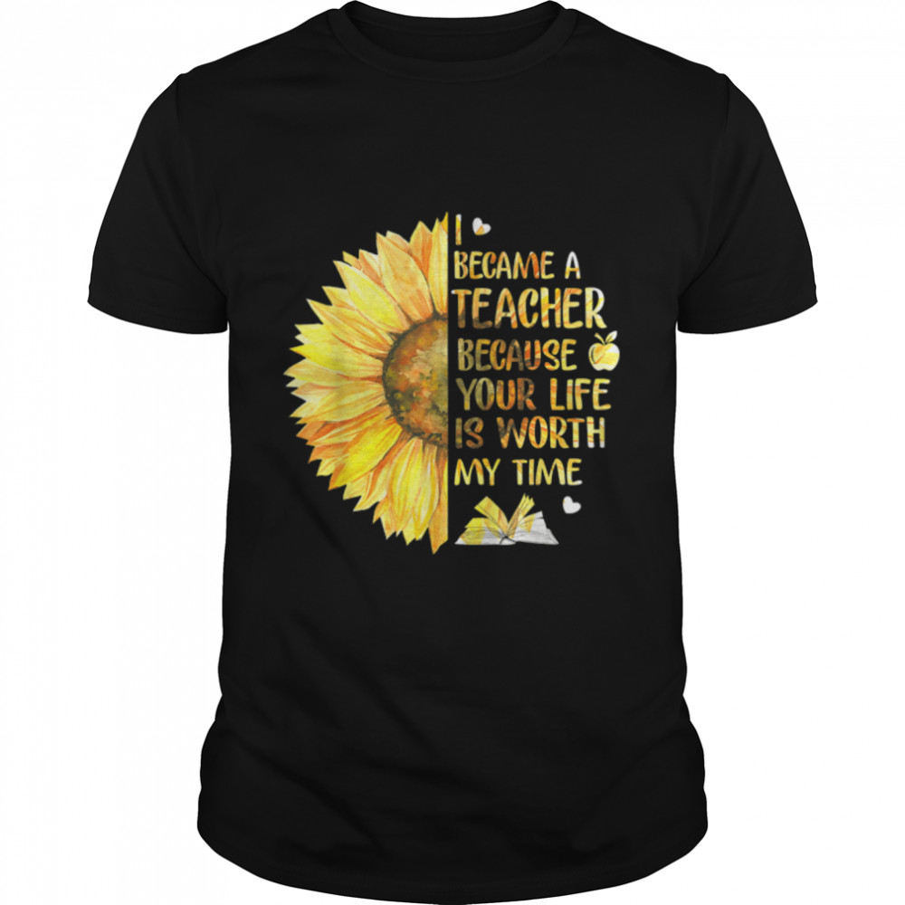I Became A Teacher Because Your Life Is Worth My Time T-Shirt B0B1D5MKDK