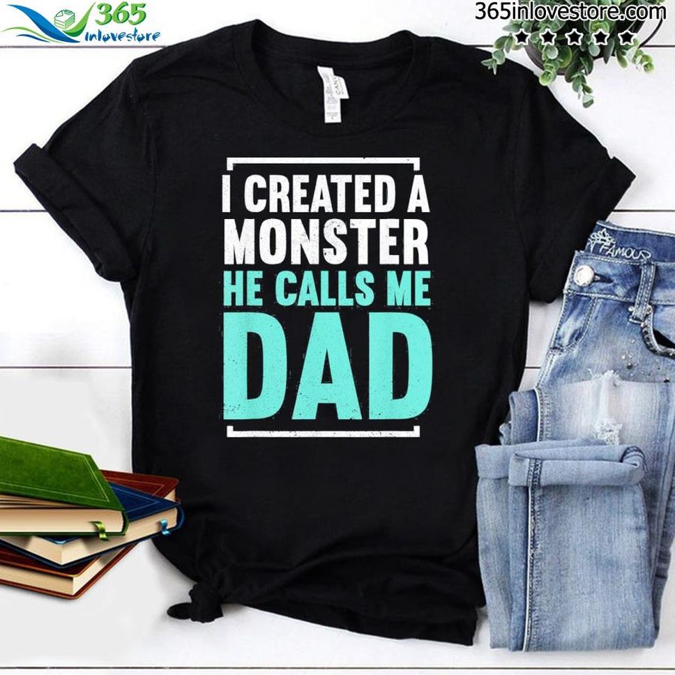 I Created A Monster He Calls Me Dad Daddy Father's Day Shirt