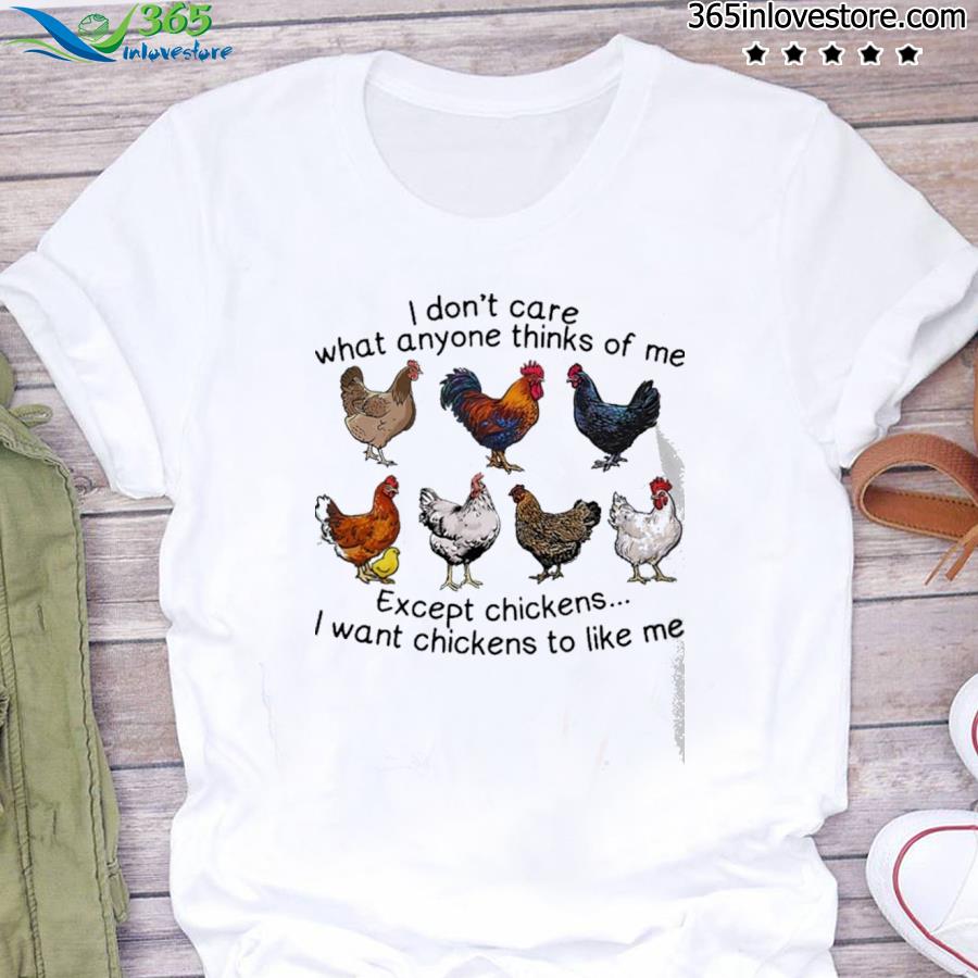 I don’t care what anyone thinks of me except chickens I want chickens to like me shirt