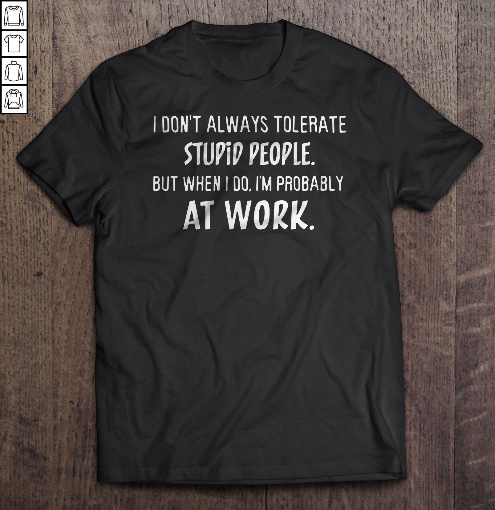 I Don’t Always Tolerate Stupid People But When I Do I’m Probably At Work TShirt