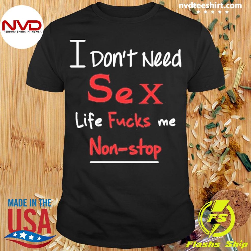 I Don't Need Sex Life Fucks Me Non Stop Shirt