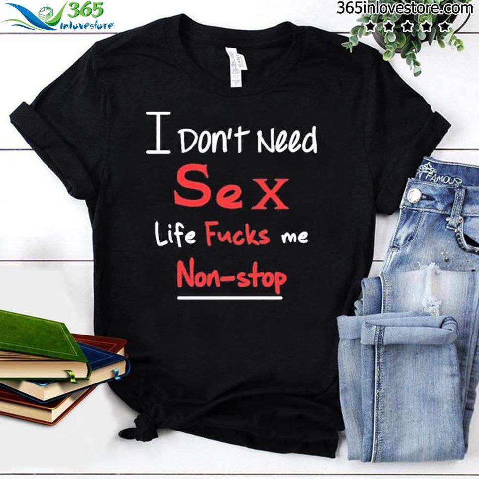 I Don't Need Sex Life Fucks Me Nonstop 2022 Shirt