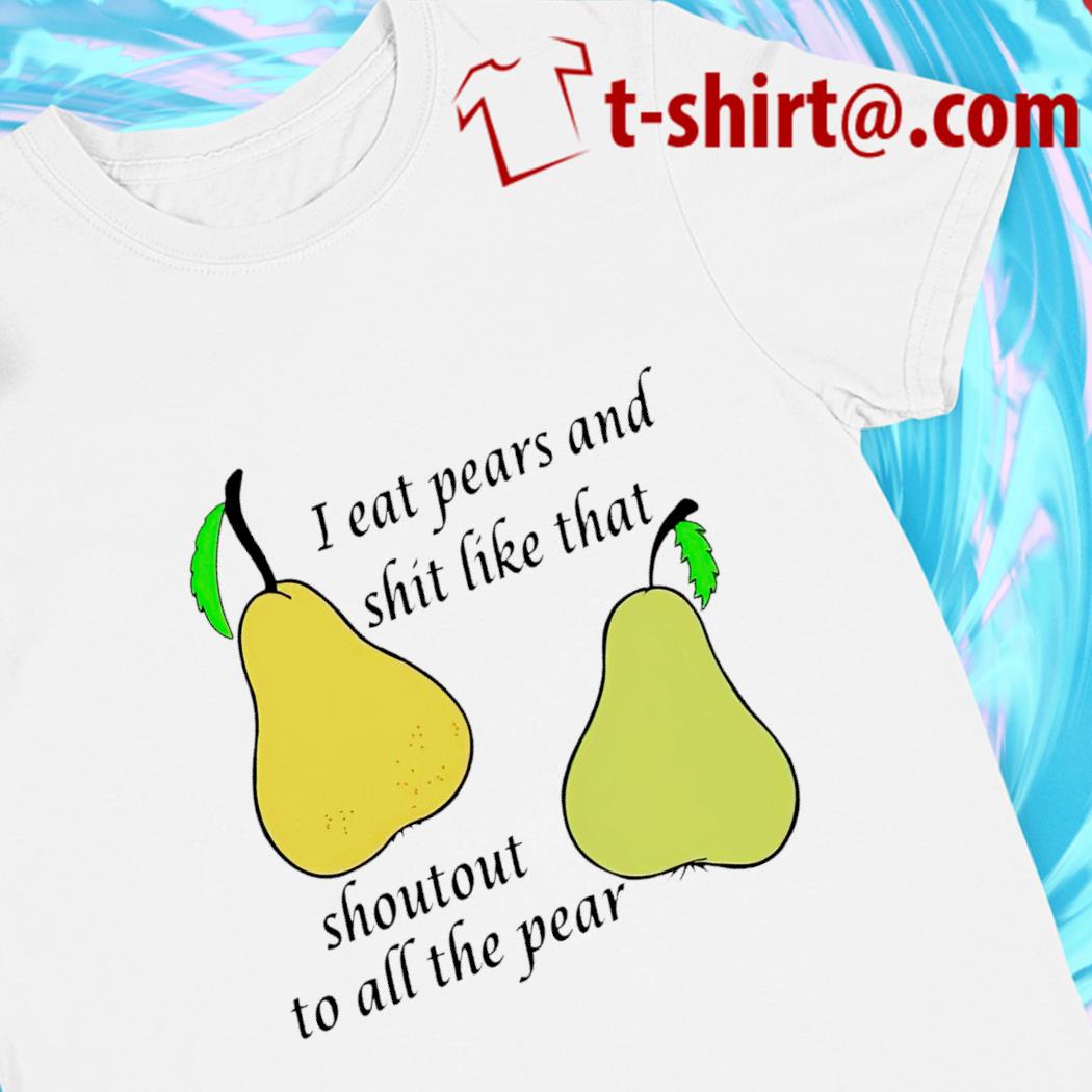 I eat pears and shit like that shoutout to all the pear T-shirt