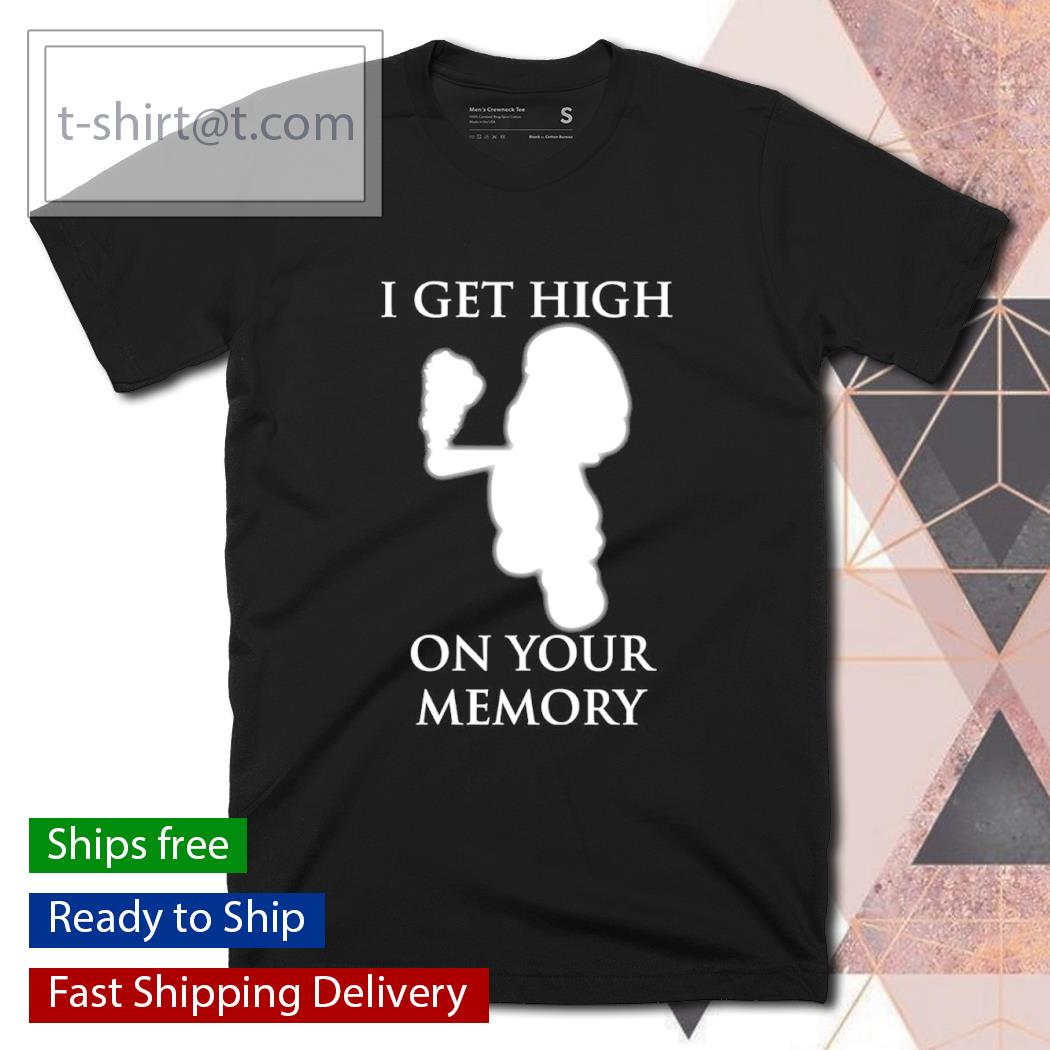 I get high on your memory shirt