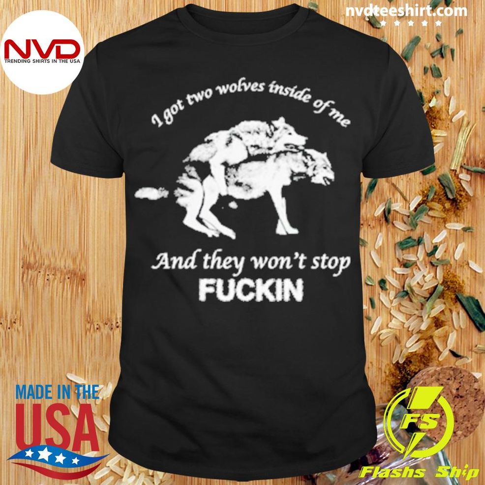 I Got Two Wolves Inside Me And They Won’t Stop Fuckin Shirt