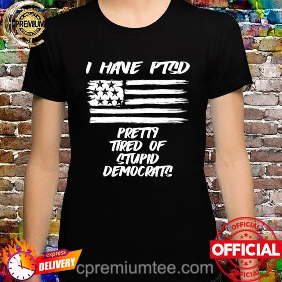 I Have Ptsd Pretty Tired Of Stupid Democrats Shirt