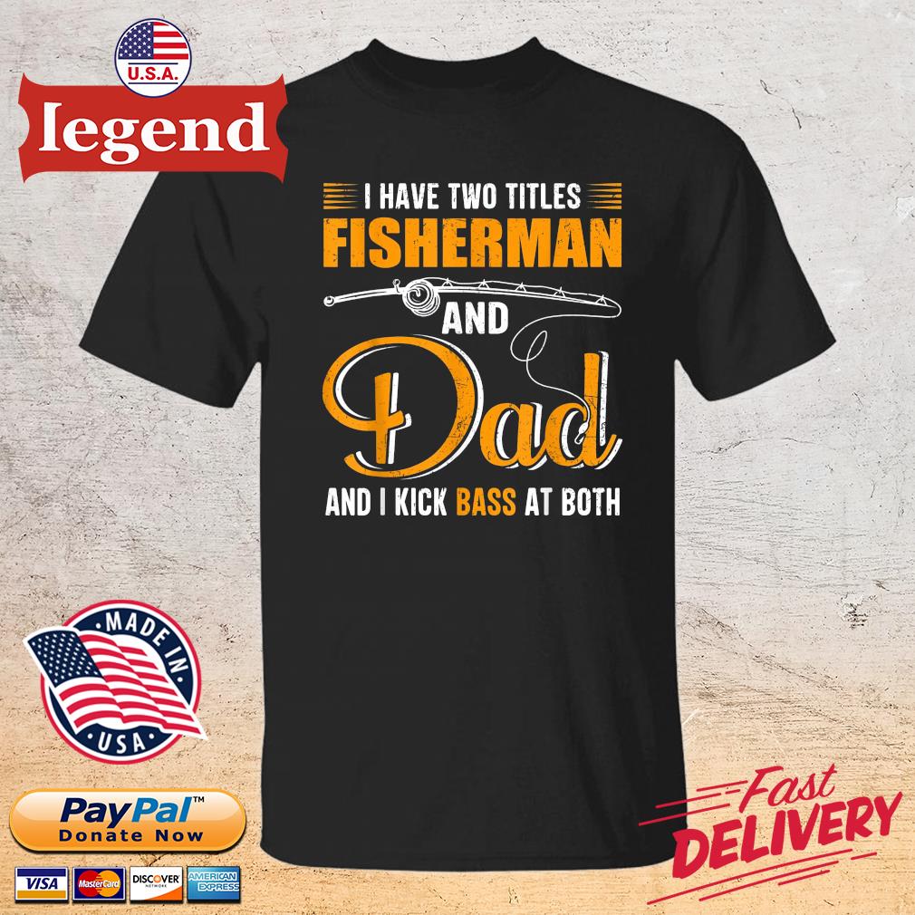 I Have Two Titles Fisherman And Dad And I Kick Bass At Both Shirt