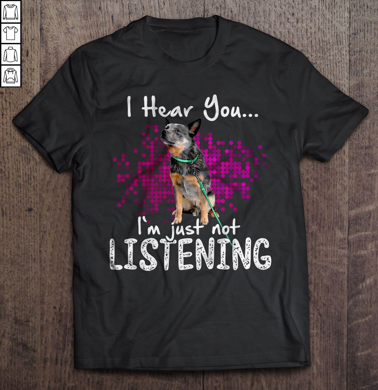 I Hear You I’m Just Not Listening – Australian Cattle Dog Shirt
