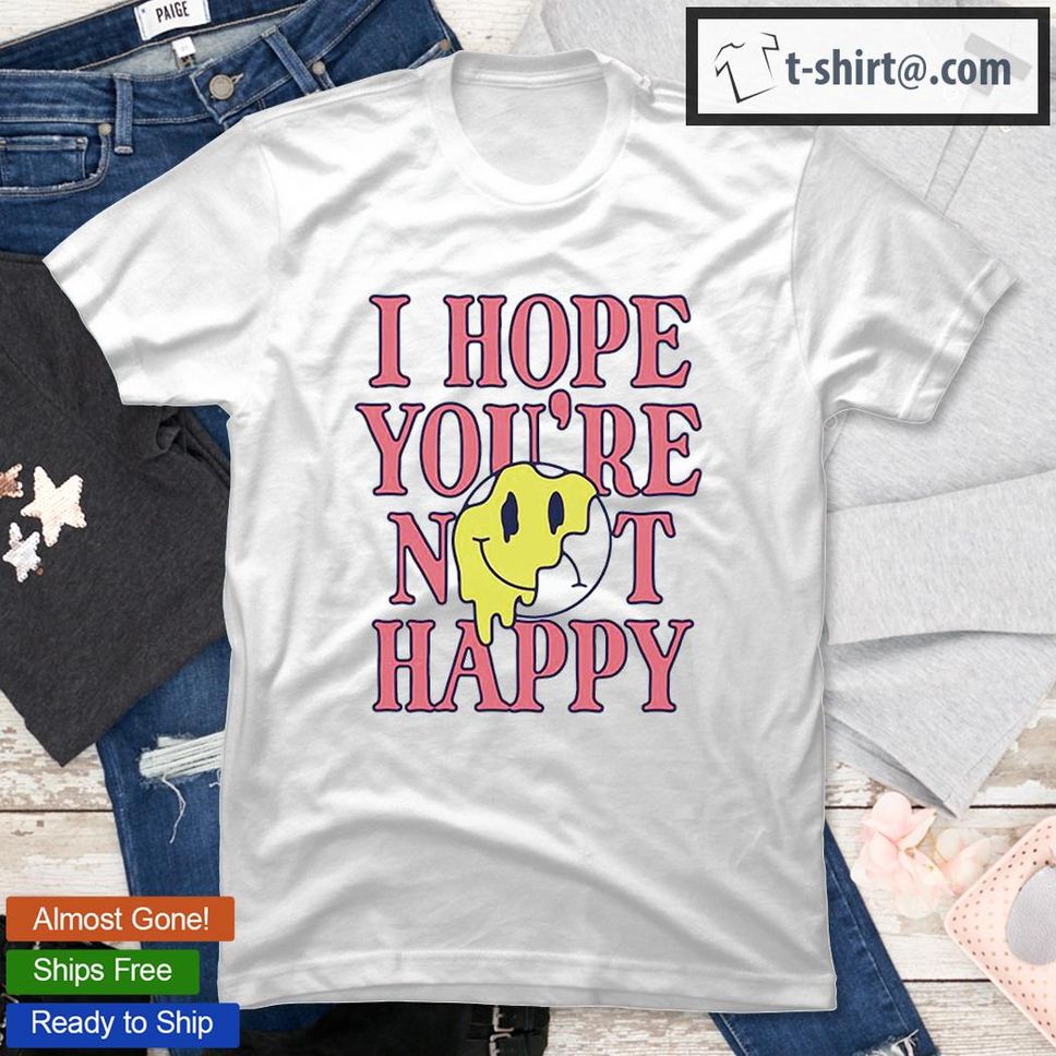 I Hope You’re Not Happy T Shirt