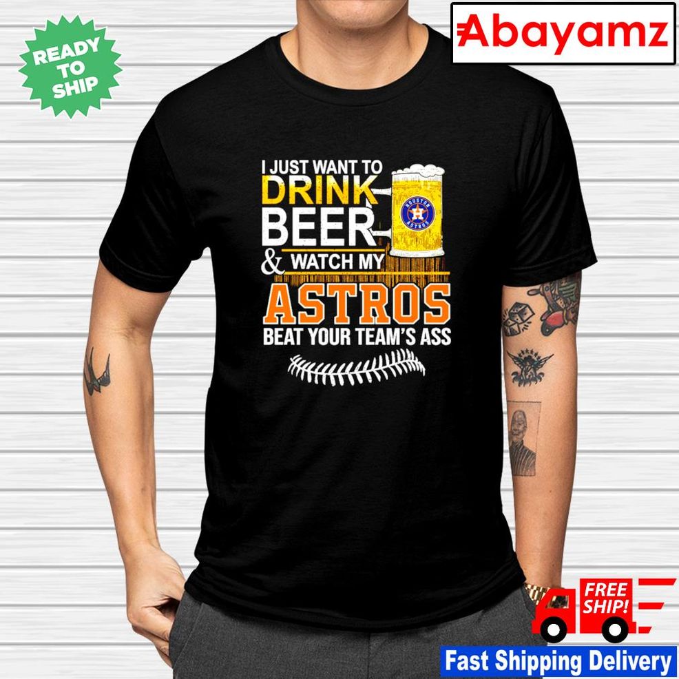 I Just Want To Drink Beer And Watch My Houston Astros Beat Your Team's Ass Shirt